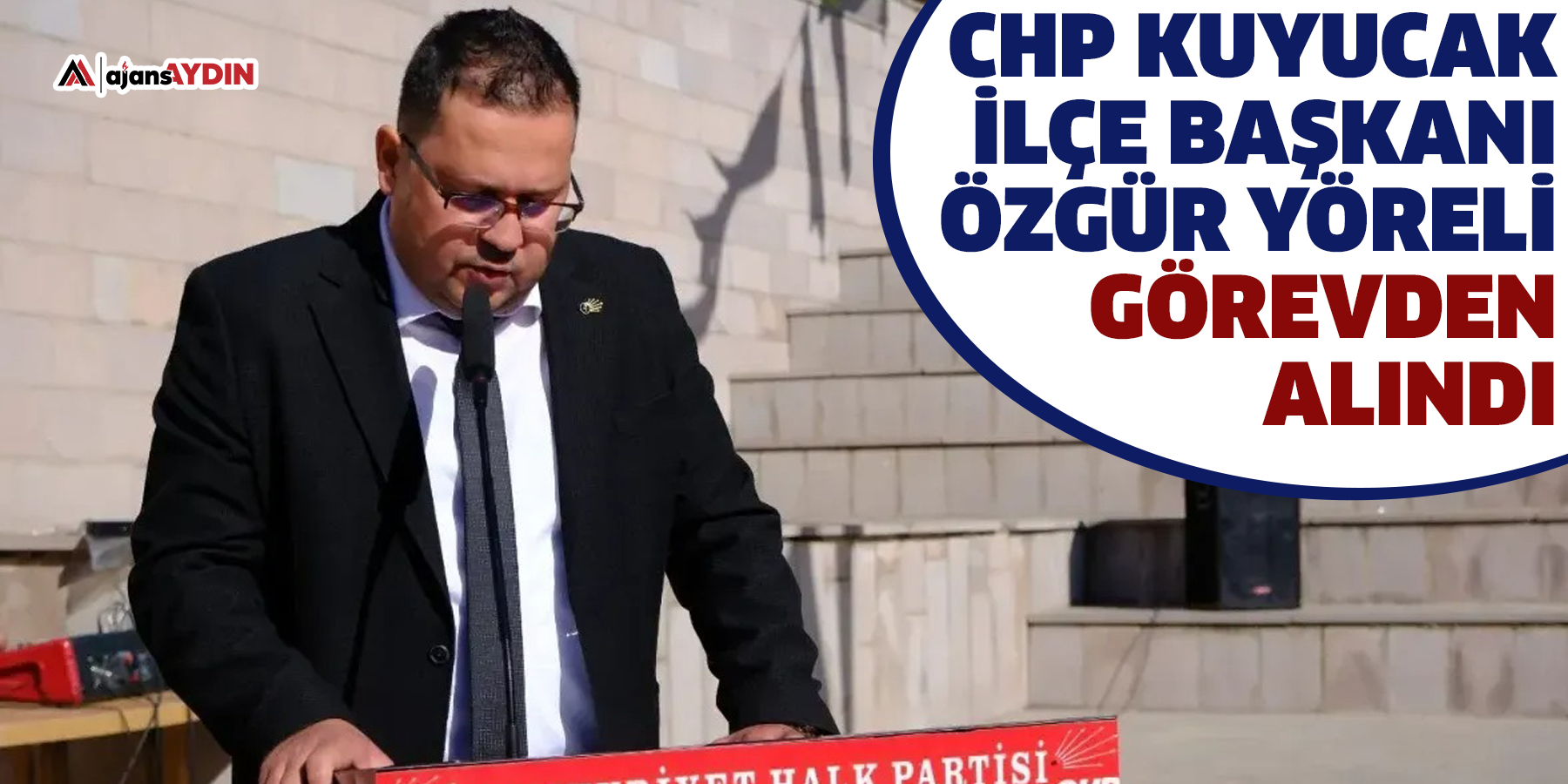 CHP Kuyucak İlçe Başkanı Özgür Yöreli Görevden Alındı