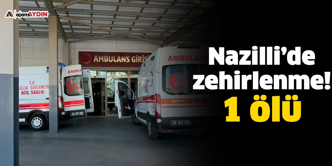 Nazilli’de zehirlenme!  1 ölü