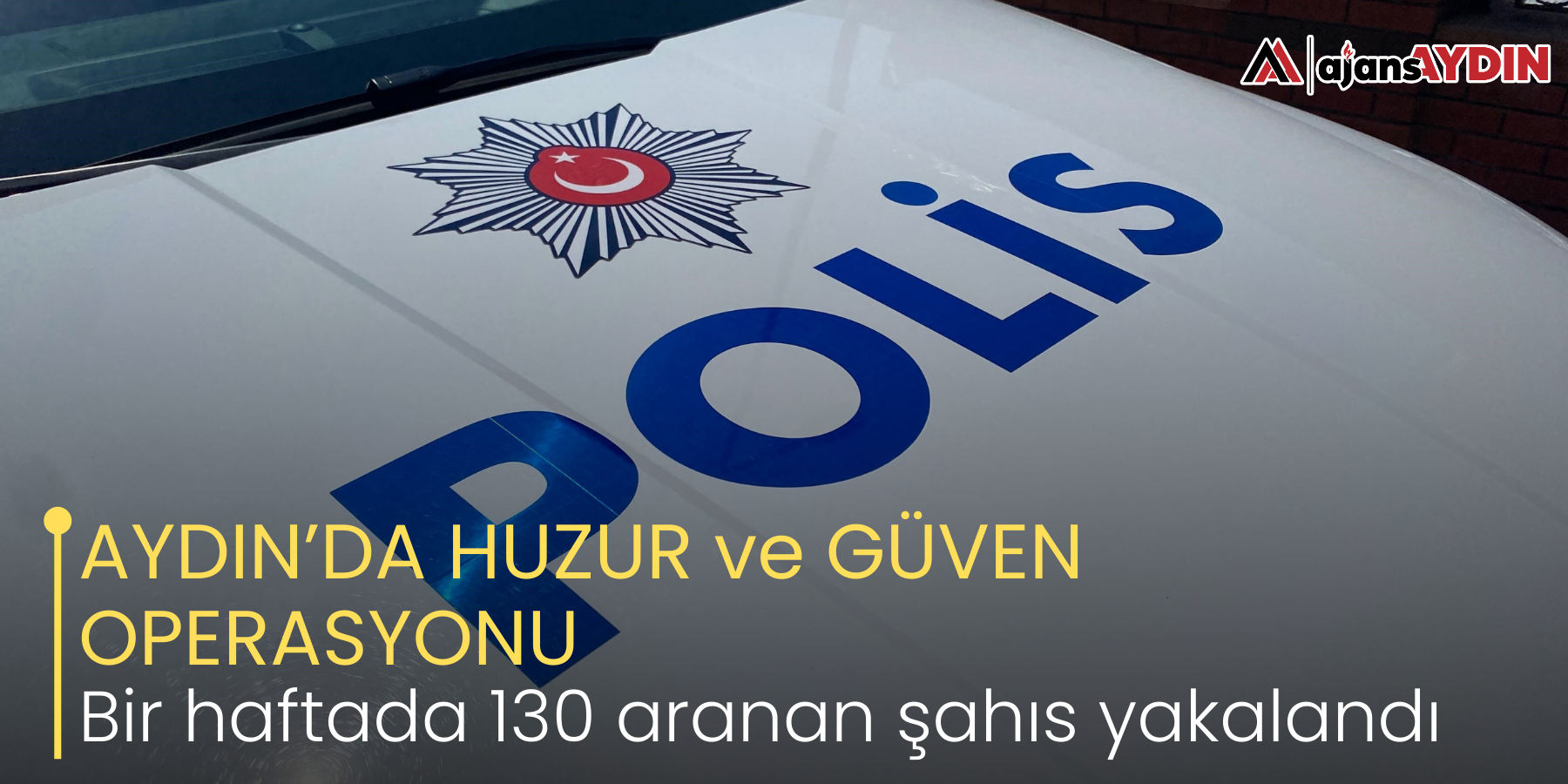 AYDIN’DA HUZUR ve GÜVEN OPERASYONU Bir haftada 130 aranan şahıs yakalandı