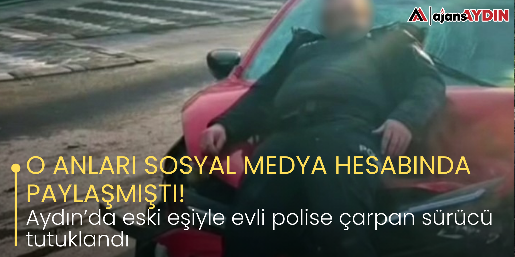 O ANLARI SOSYAL MEDYA HESABINDA PAYLAŞMIŞTI! Aydın’da eski eşiyle evli polise çarpan sürücü tutuklandı