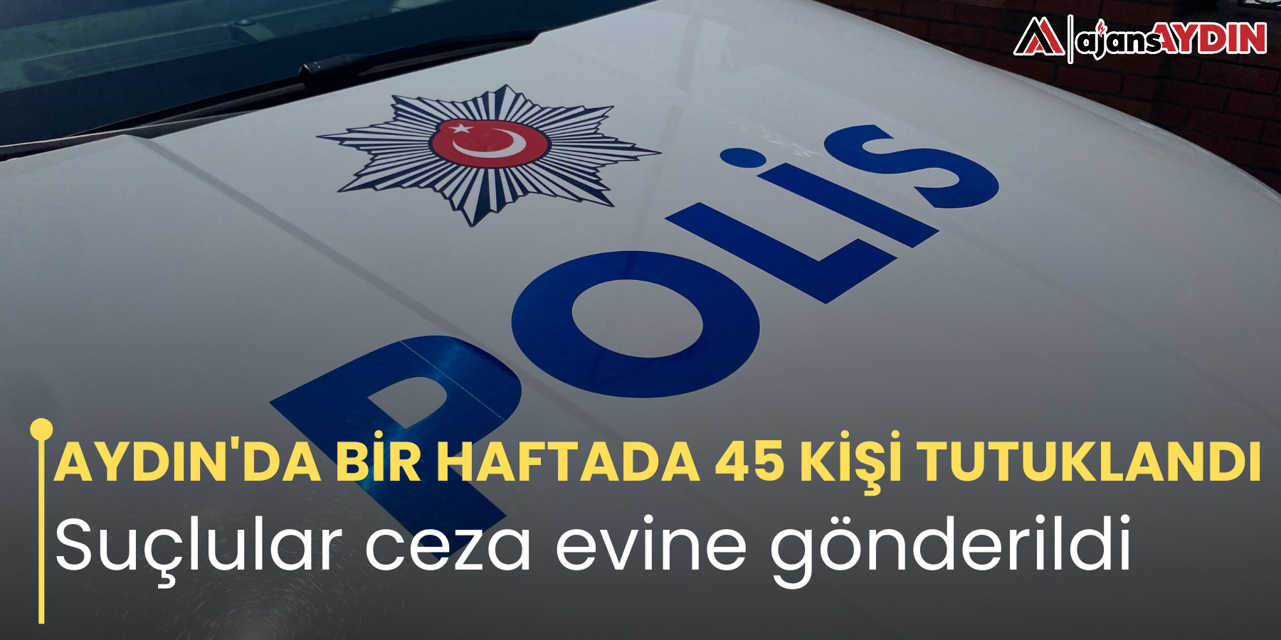 AYDIN'DA BİR HAFTADA 45 KİŞİ TUTUKLANDI    Suçlular ceza evine gönderildi