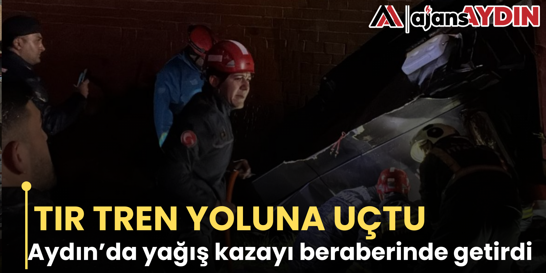 TIR TREN YOLUNA UÇTU Aydın’da yağış kazayı beraberinde getirdi