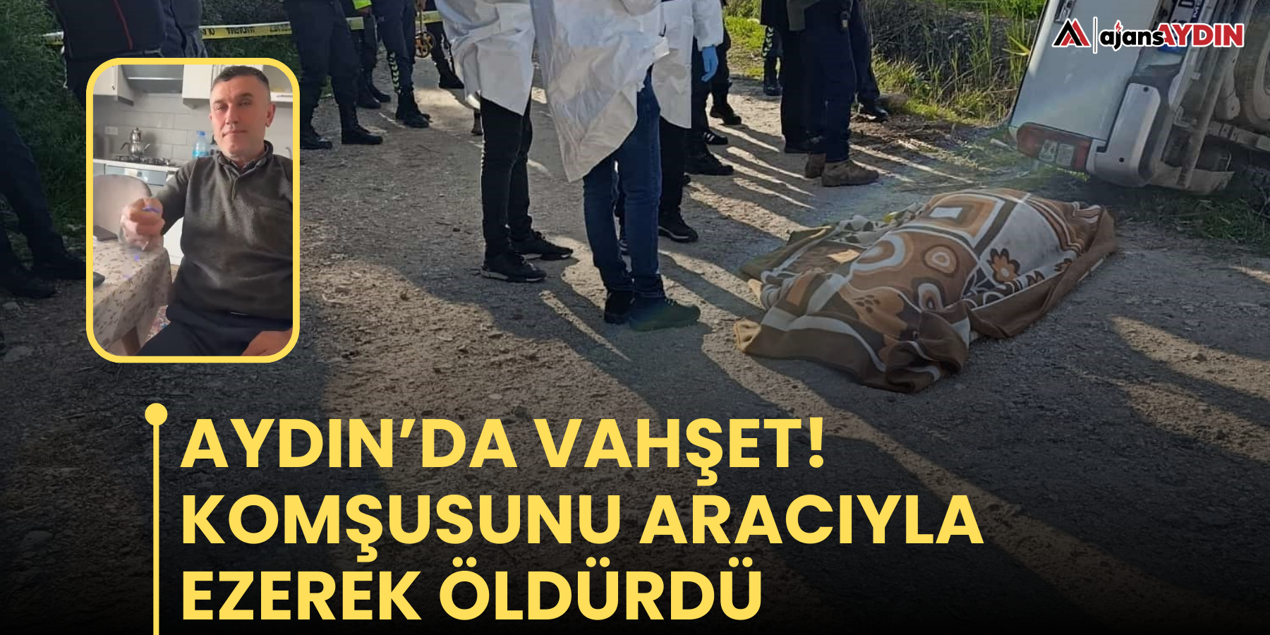 Aydın’da vahşet!  Komşusunu aracıyla ezerek öldürdü