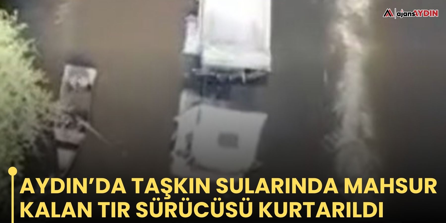 Aydın’da Taşkın sularında mahsur kalan tır sürücüsü kurtarıldı