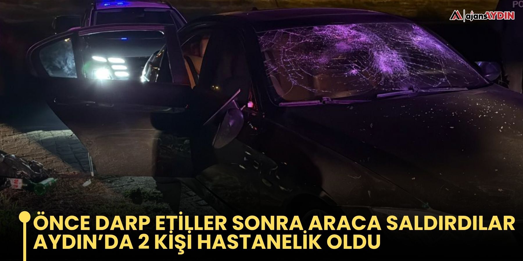 Önce darp etiller sonra araca saldırdılar  Aydın’da 2 kişi hastanelik oldu