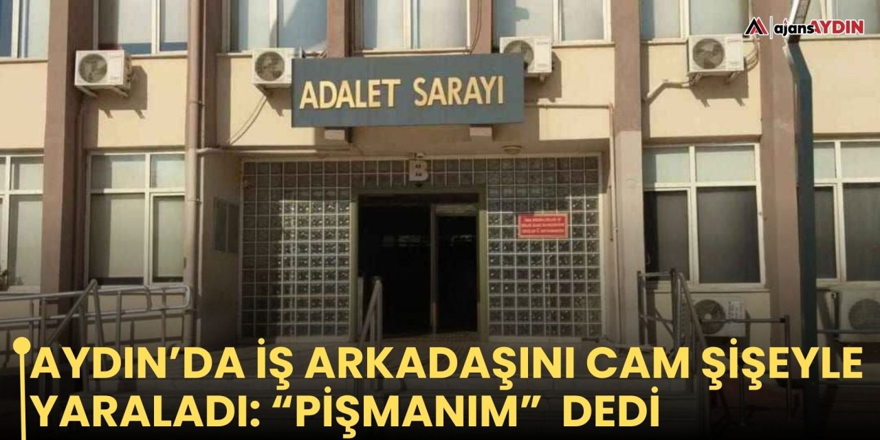 Aydın’da İş arkadaşını  cam şişeyle yaraladı:  “Pişmanım” dedi