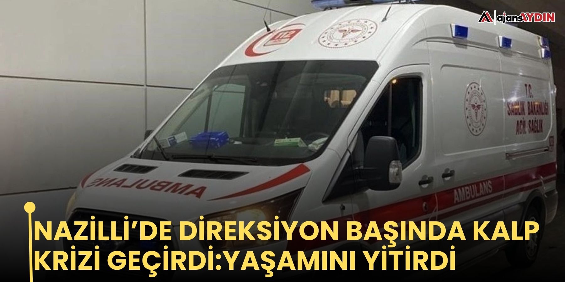 Nazilli’de direksiyon başında kalp krizi geçirdi: yaşamını  yitirdi
