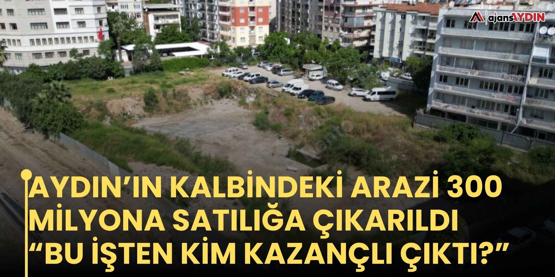Aydın’ın kalbindeki arazi 300 milyona satılığa çıkarıldı    “Bu işten kim kazançlı çıktı?”