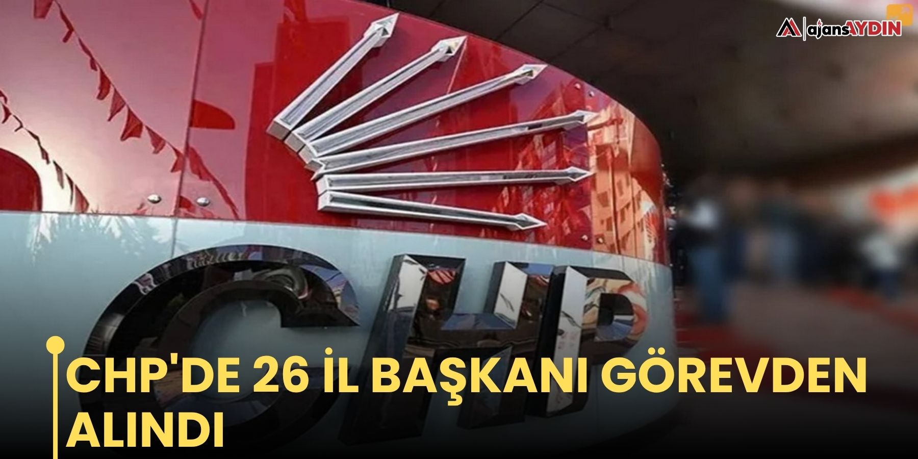 CHP'de 26 il başkanı görevden alındı