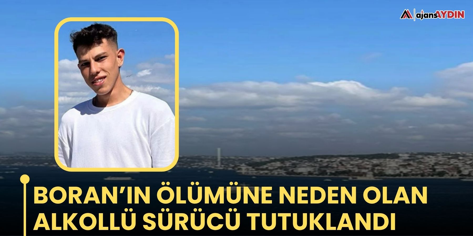 Boran’ın ölümüne neden olan alkollü sürücü tutuklandı