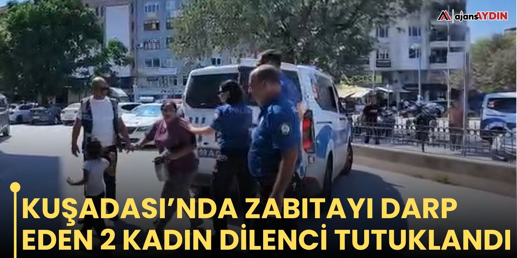 Kuşadası’nda zabıtayı darp eden 2 kadın dilenci tutuklandı