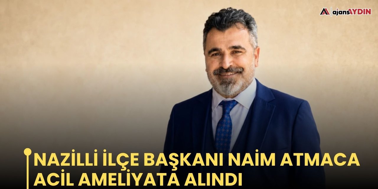 Nazilli ilçe başkanı Naim Atmaca acil ameliyata alındı