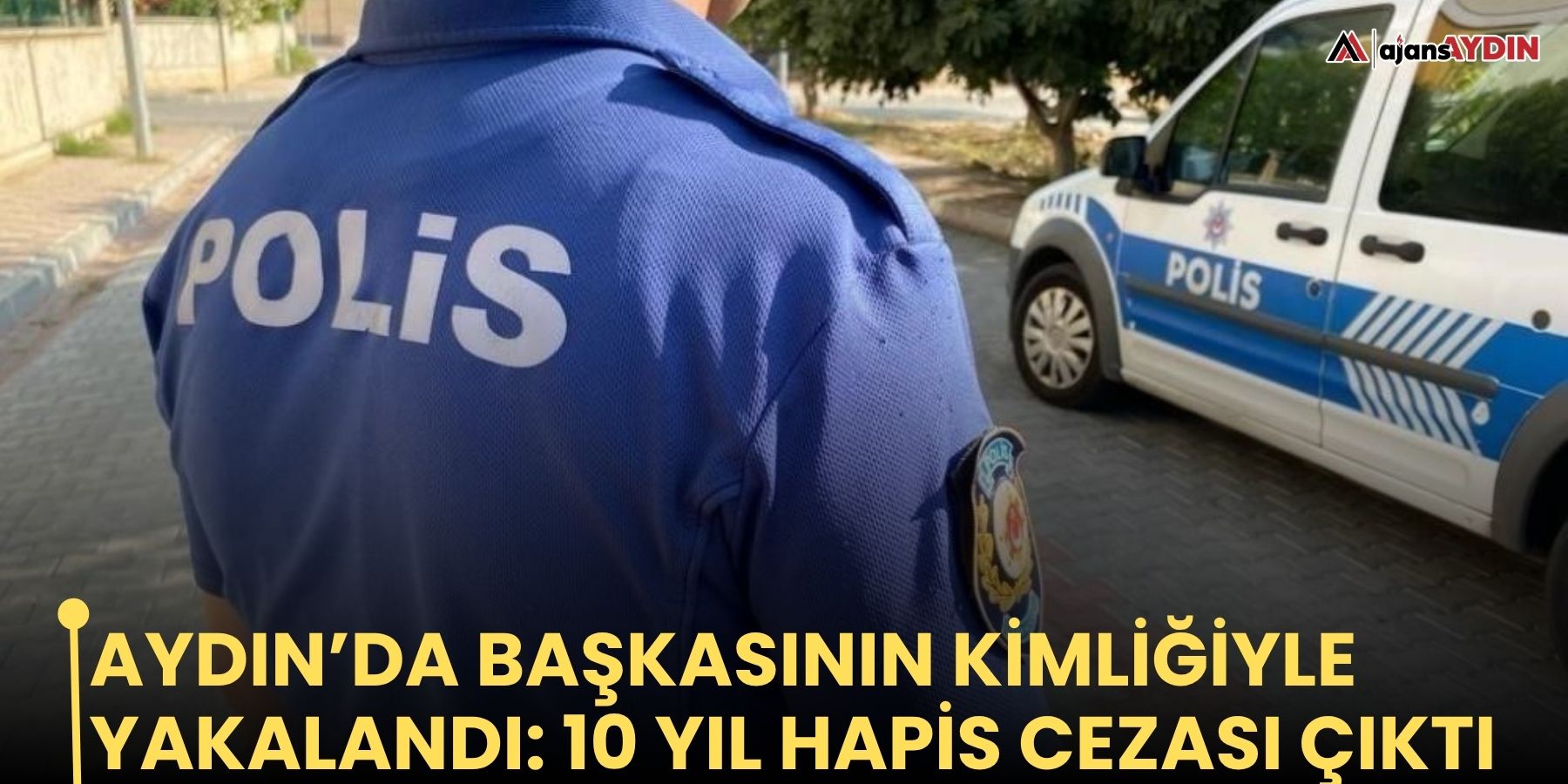 Aydın’da başkasının kimliğiyle yakalandı: 10 yıl hapis cezası çıktı