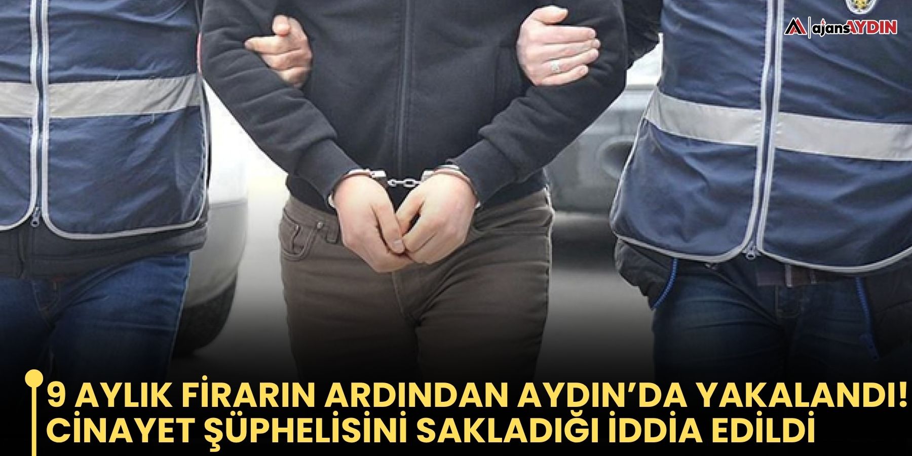 9 Aylık Firarın Ardından Aydın’da Yakalandı!  Cinayet Şüphelisini Sakladığı İddia Edildi
