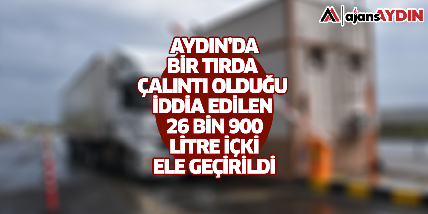 Aydın'da bir tırda çalıntı olduğu iddia edilen 26 bin 900 litre içki ele geçirildi