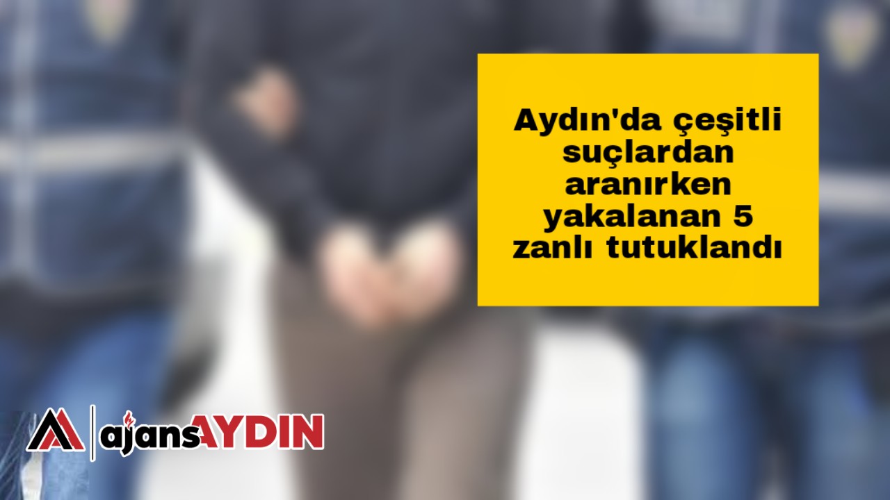 Aydın'da çeşitli suçlardan aranırken yakalanan 5 zanlı tutuklandı