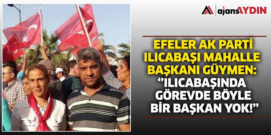 Efeler AK Parti Ilıcabaşı Mahalle Başkanı Güymen; 'Ilıcabaşında görevde böyle bir başkan yok!'