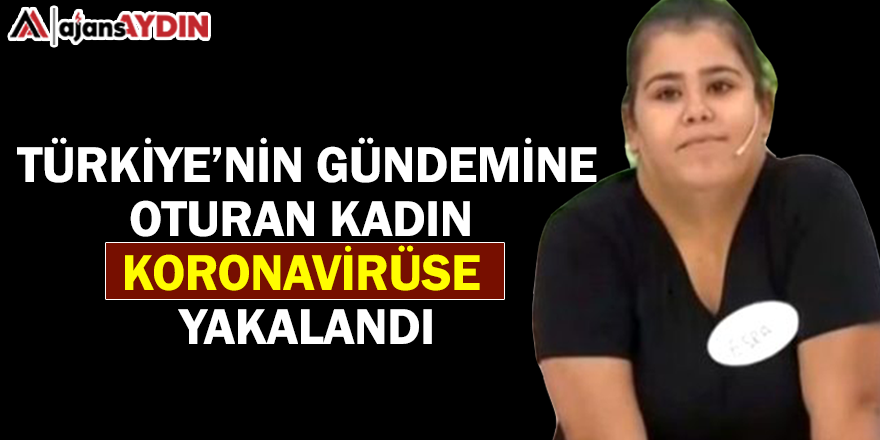 Türkiye'nin gündemine oturan kadın koronavirüse yakalandı