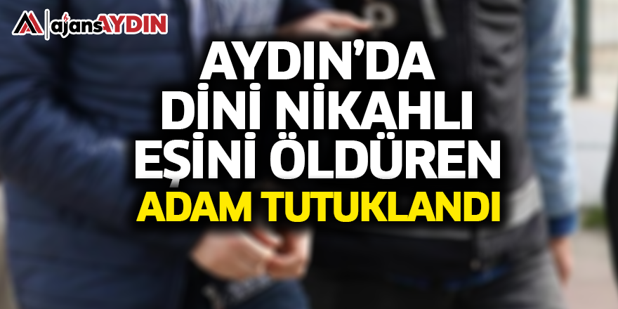 Aydın'da dini nikahlı karısını öldüren kişi tutuklandı