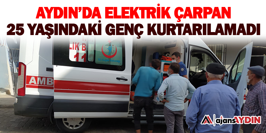 Aydın’da elektrik çarpan 25 yaşındaki genç kurtarılamadı