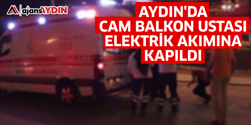 Aydın'da cam balkon ustası elektrik akımına kapıldı