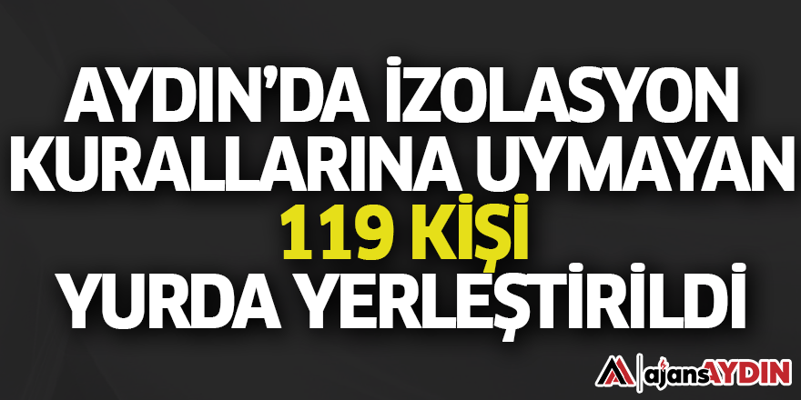 Aydın’da izolasyon kurallarına uymayan 119 kişi yurda yerleştirildi