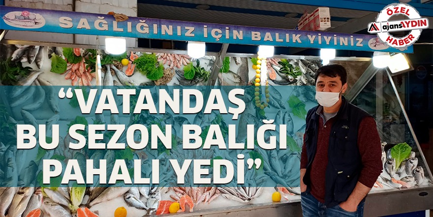 "VATANDAŞ BU SEZON BALIĞI PAHALI YEDİ"