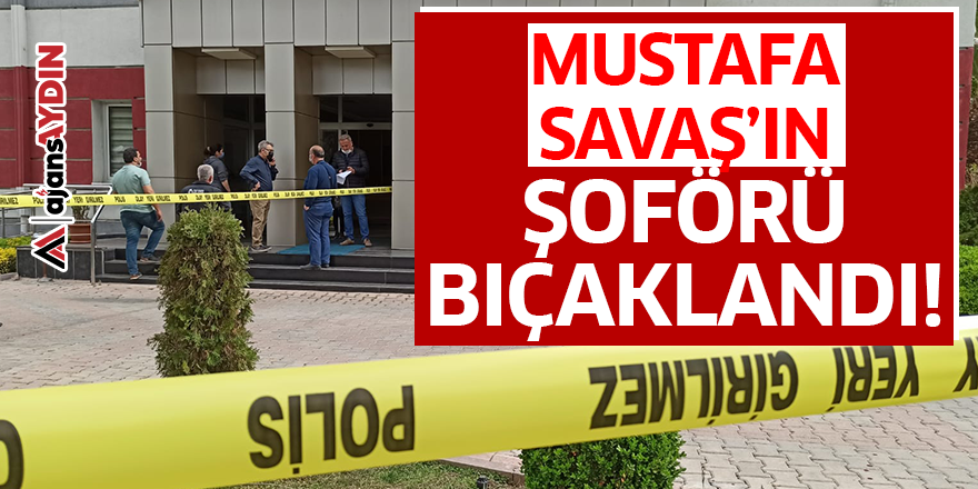 Mustafa Savaş'ın şoförü bıçaklandı!