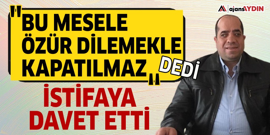 "BU MESELE ÖZÜR DİLEMEKLE KAPATILMAZ" DEDİ VE İSTİFAYA DAVET ETTİ