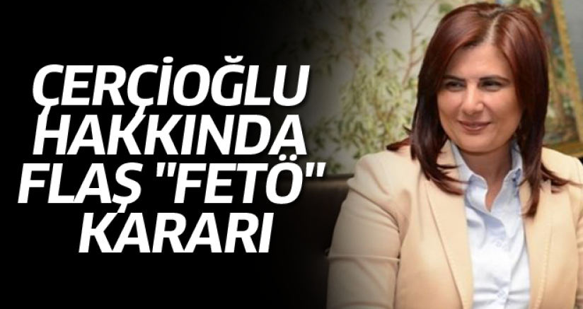 ÇERÇİOĞLU HAKKINDA FLAŞ "FETÖ" KARARI