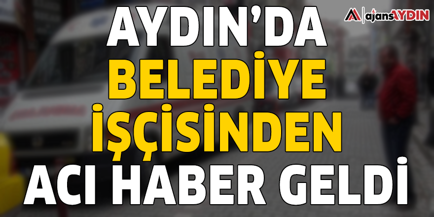 Aydın'da belediye işçisinden acı haber geldi