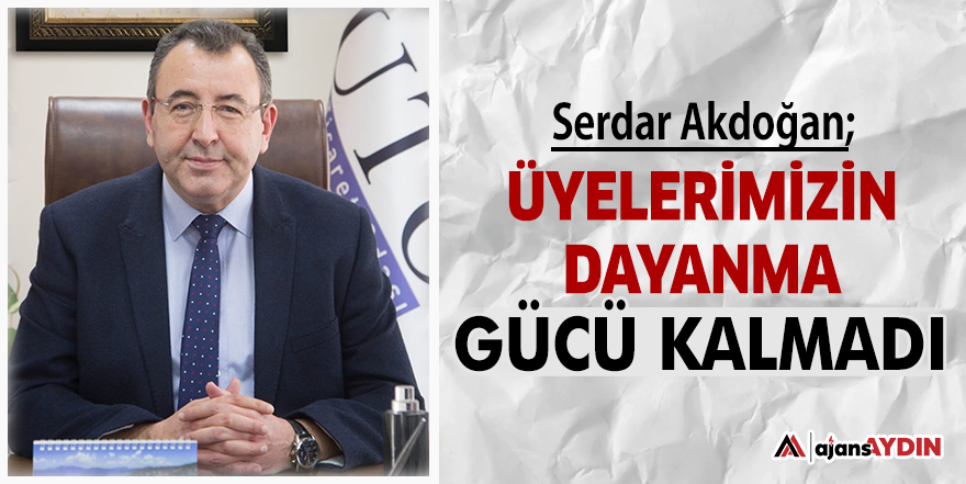 Serdar Akdoğan; üyelerimizin dayanma gücü kalmadı