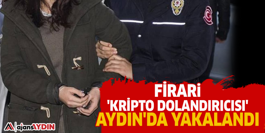 Firari 'Kripto dolandırıcısı' Aydın'da yakalandı