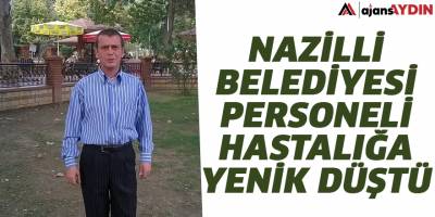 Nazilli Belediyesi personeli hastalığa yenik düştü