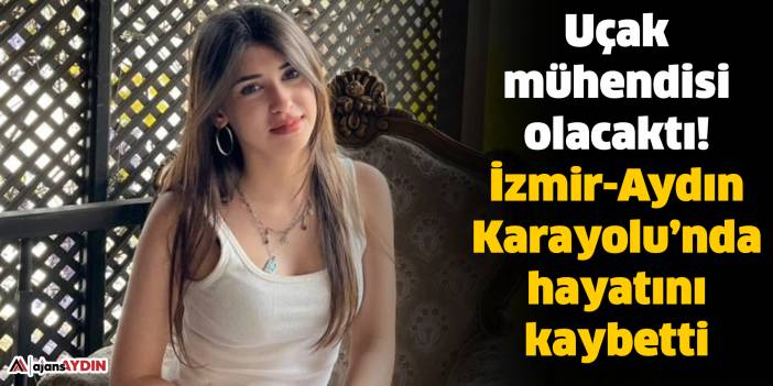 Uçak mühendisi olacaktı!  İzmir-Aydın Karayolu’nda hayatını kaybetti