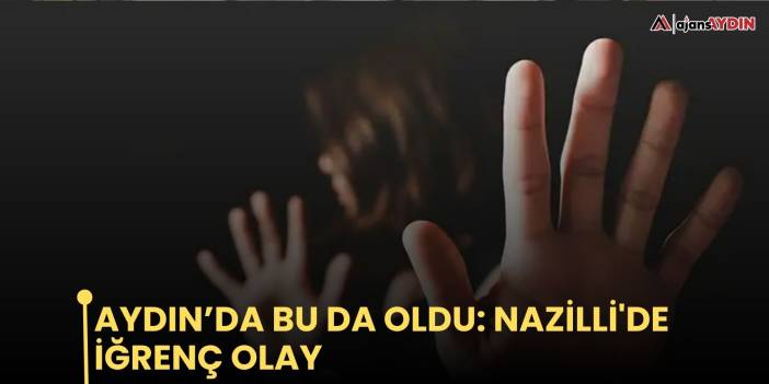 Aydın’da bu da oldu: Nazilli'de iğrenç olay