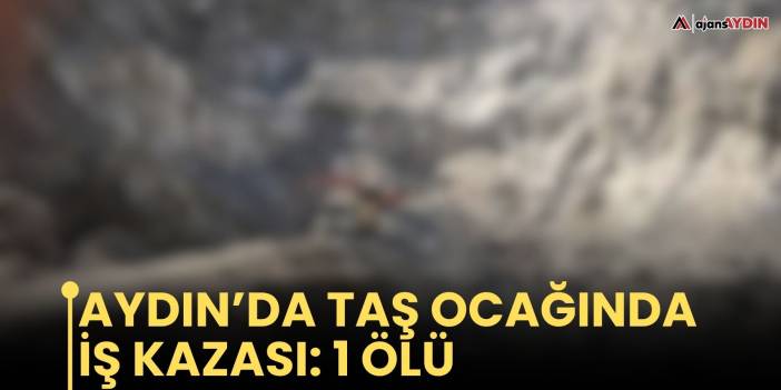 Aydın’da taş ocağında iş kazası: 1 ölü