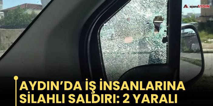 Aydın’da iş insanlarına silahlı saldırı!