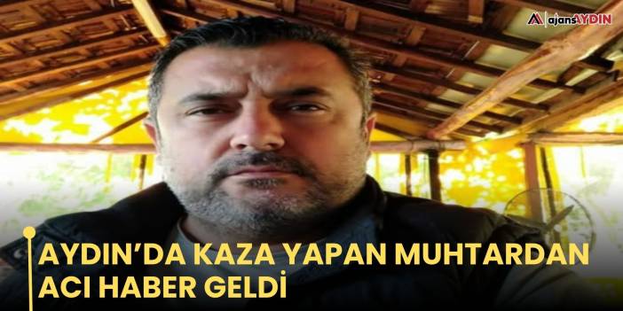 Aydın’da kaza yapan muhtardan acı haber geldi