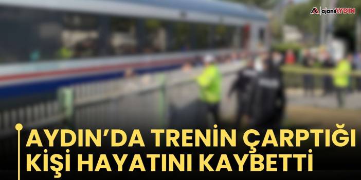 Aydın’da trenin çarptığı kişi hayatını kaybetti