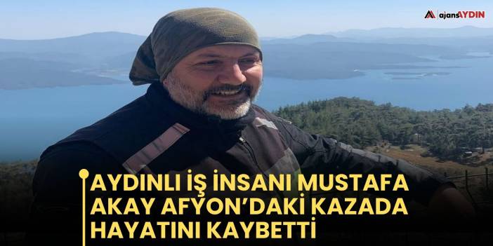 Aydınlı İş İnsanı Mustafa Akay Afyon’daki Kazada Hayatını Kaybetti
