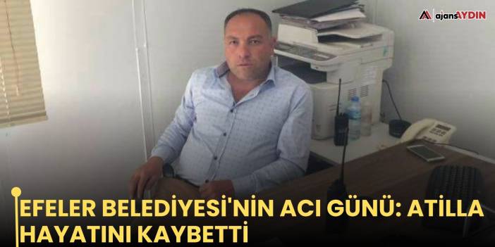 Efeler Belediyesi'nin acı günü: Atilla hayatını kaybetti