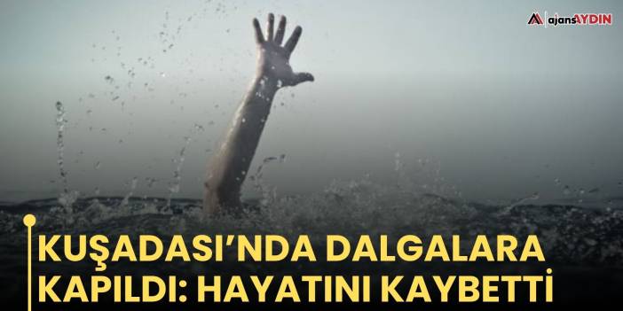 Kuşadası’nda dalgalara kapıldı: hayatını kaybetti