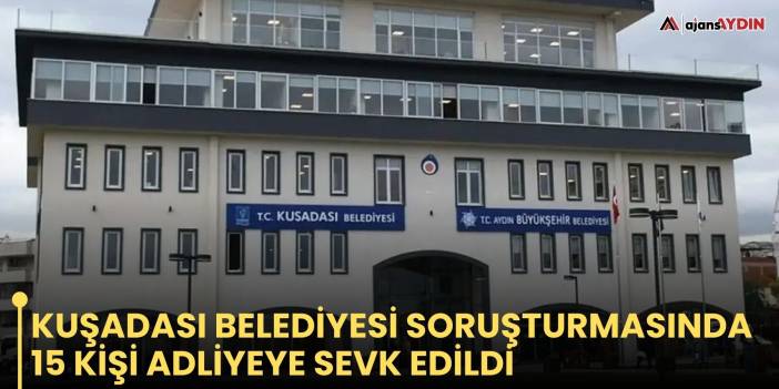 Kuşadası Belediyesi soruşturmasında 15 kişi adliyeye sevk edildi