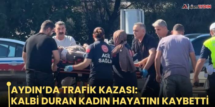 Aydın’da trafik kazası: Kalbi duran kadın hayatını kaybetti