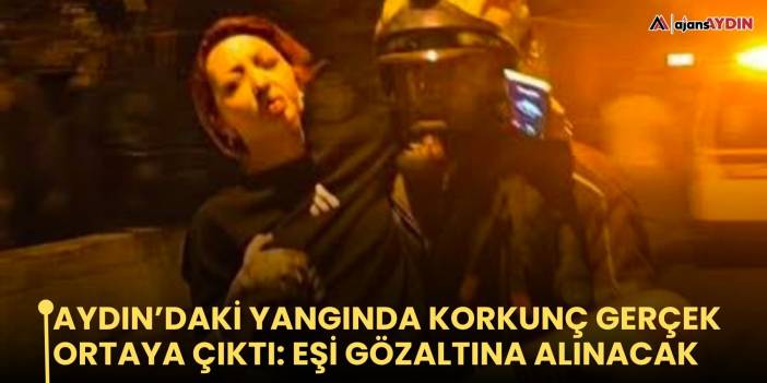 Aydın’daki yangında korkunç gerçek ortaya çıktı: eşi gözaltına alınacak