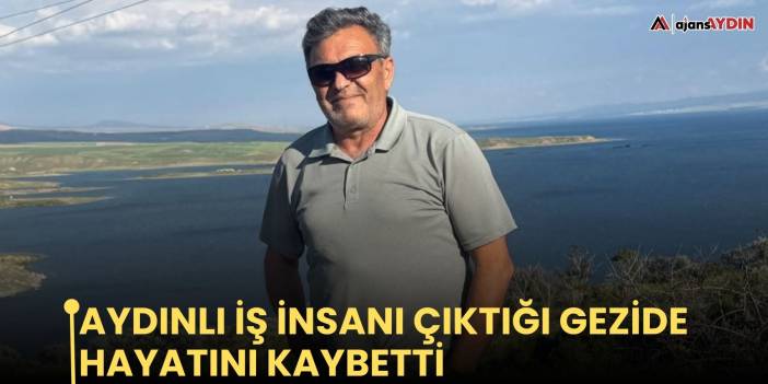 Aydınlı iş insanı çıktığı gezide hayatını kaybetti