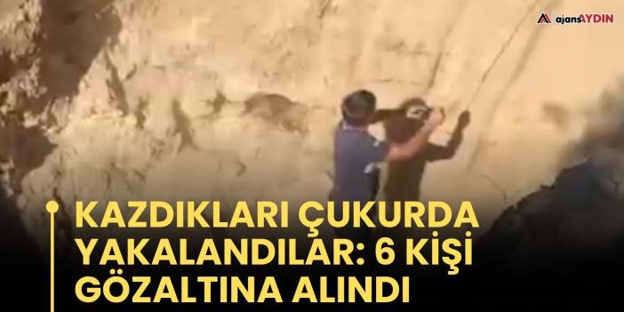 Kazdıkları çukurda yakalandılar: 6 kişi gözaltına alındı