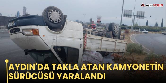 Aydın'da takla atan kamyonetin sürücüsü yaralandı