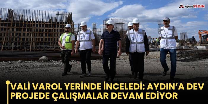 Vali Varol yerinde inceledi: Aydın’a dev projede çalışmalar devam ediyor